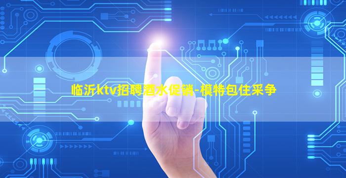 临沂ktv招聘酒水促销-模特包住采争